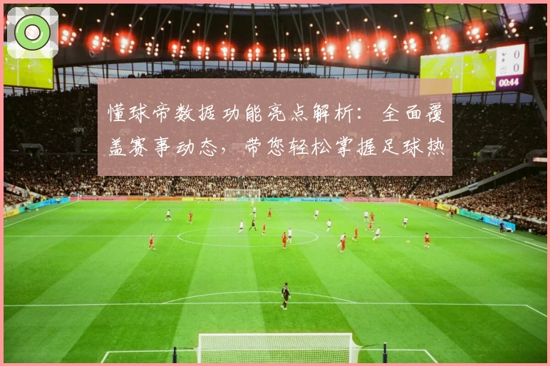 懂球帝数据功能亮点解析：全面覆盖赛事动态，带您轻松掌握足球热点资讯