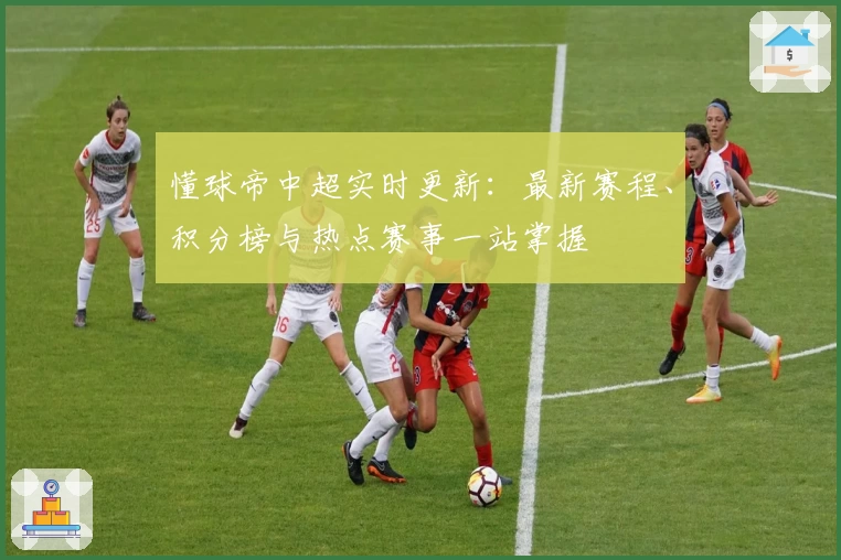 懂球帝中超实时更新：最新赛程、积分榜与热点赛事一站掌握