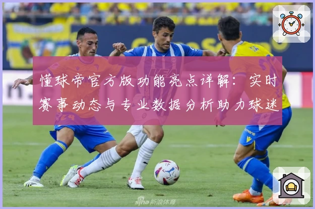 懂球帝官方版功能亮点详解：实时赛事动态与专业数据分析助力球迷新体验