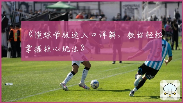 《懂球帝极速入口详解，教你轻松掌握核心玩法》