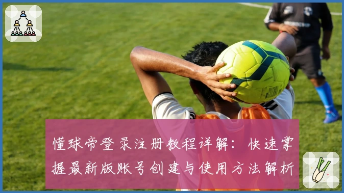 懂球帝登录注册教程详解：快速掌握最新版账号创建与使用方法解析