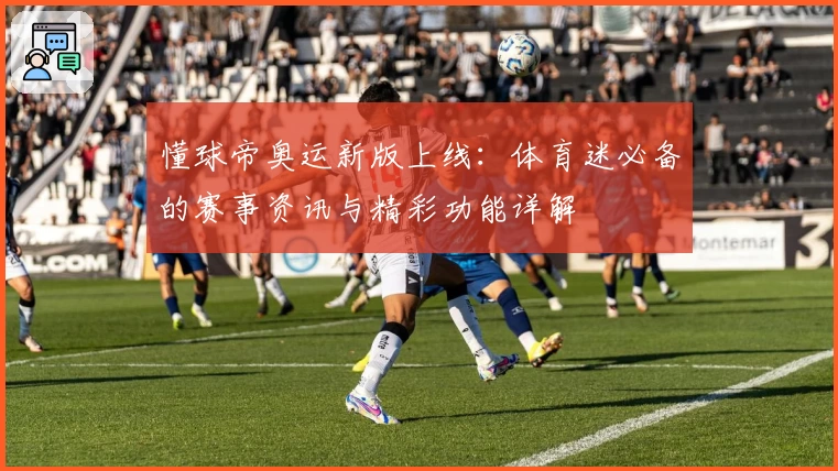 懂球帝奥运新版上线：体育迷必备的赛事资讯与精彩功能详解