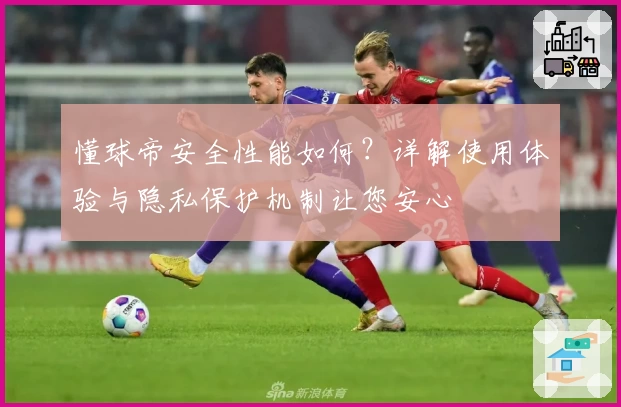 懂球帝安全性能如何？详解使用体验与隐私保护机制让您安心