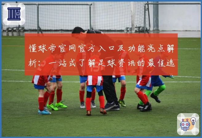 懂球帝官网官方入口及功能亮点解析：一站式了解足球资讯的最佳选择