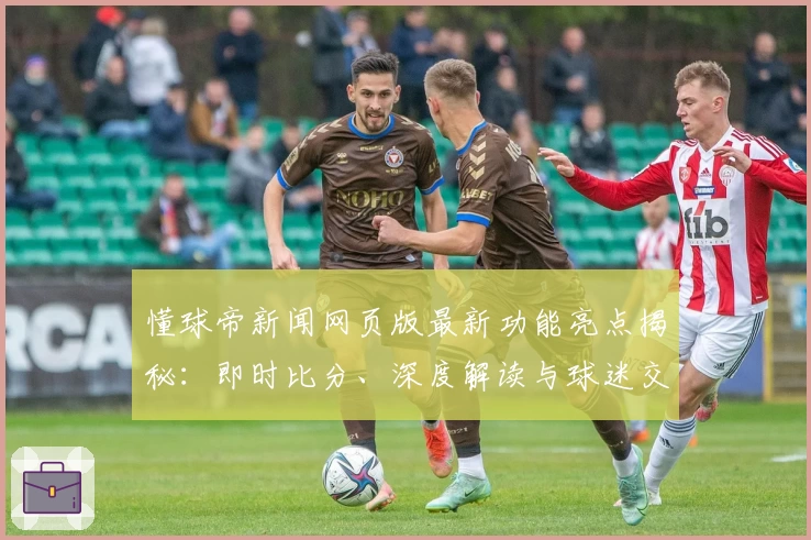 懂球帝新闻网页版最新功能亮点揭秘：即时比分、深度解读与球迷交流全新升级