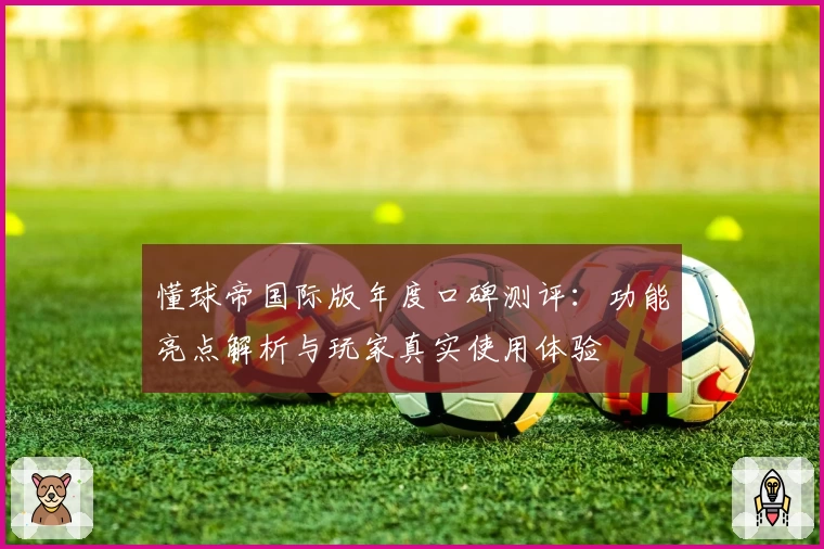 懂球帝国际版年度口碑测评：功能亮点解析与玩家真实使用体验
