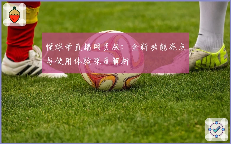 懂球帝直播网页版:全新功能亮点与使用体验深度解析