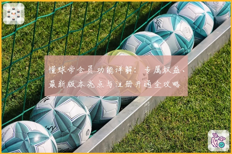 懂球帝会员功能详解：专属权益、最新版本亮点与注册开通全攻略