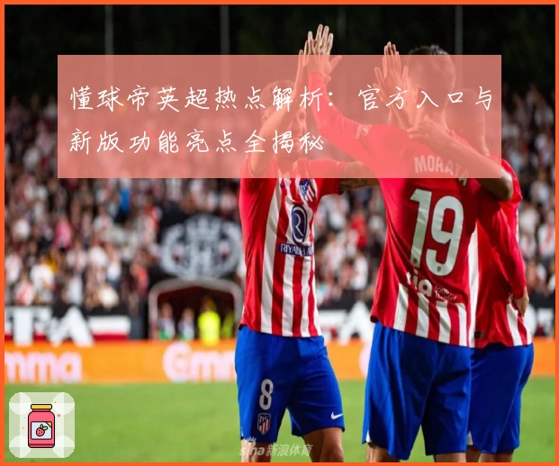 懂球帝英超热点解析：官方入口与新版功能亮点全揭秘