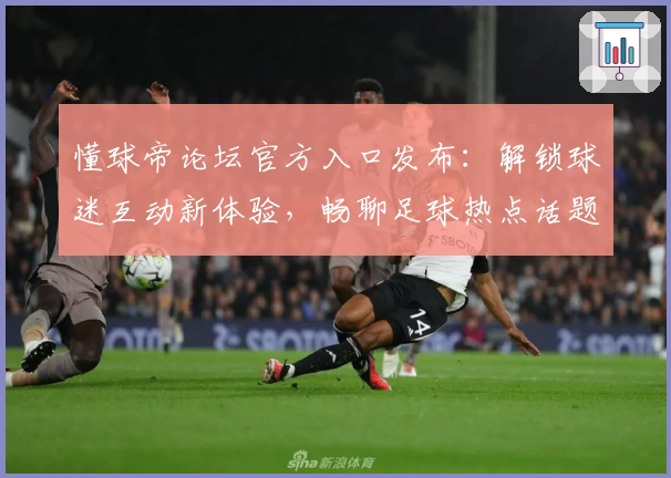 懂球帝论坛官方入口发布：解锁球迷互动新体验，畅聊足球热点话题，最新资讯一网打尽
