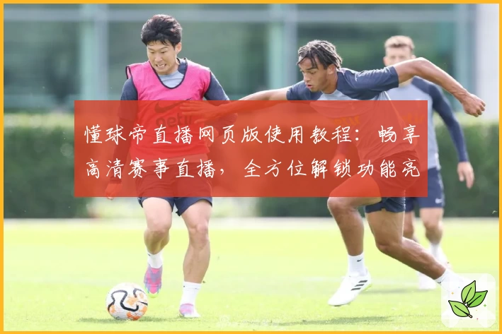 懂球帝直播网页版使用教程：畅享高清赛事直播，全方位解锁功能亮点