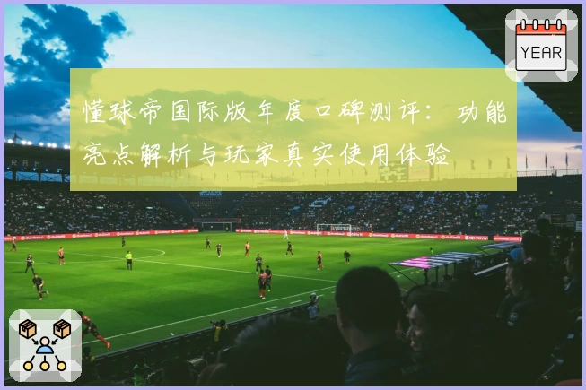 懂球帝国际版年度口碑测评：功能亮点解析与玩家真实使用体验