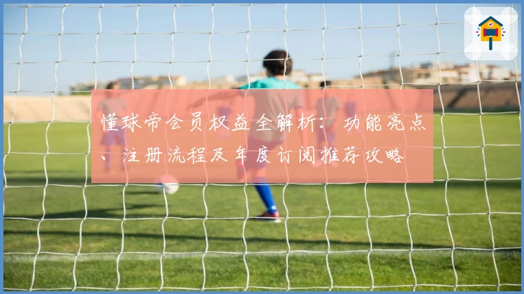 懂球帝会员权益全解析：功能亮点、注册流程及年度订阅推荐攻略