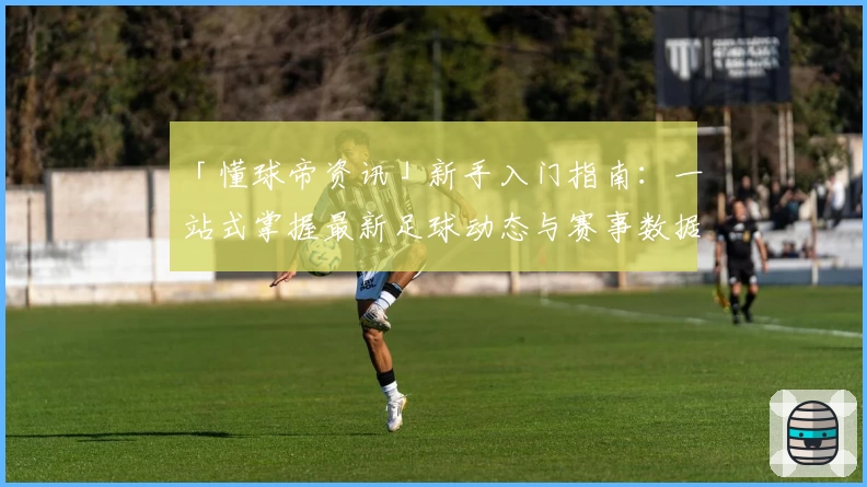 「懂球帝资讯」新手入门指南：一站式掌握最新足球动态与赛事数据分析