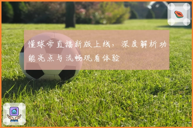 懂球帝直播新版上线,深度解析功能亮点与流畅观看体验