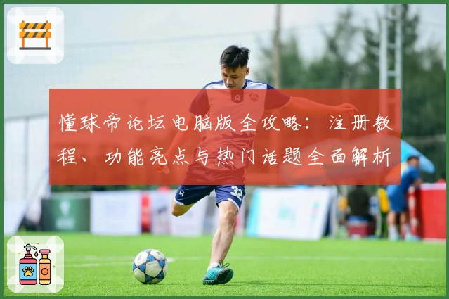 懂球帝论坛电脑版全攻略：注册教程、功能亮点与热门话题全面解析