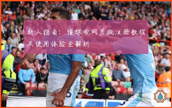 新人指南：懂球帝网页版注册教程及使用体验全解析