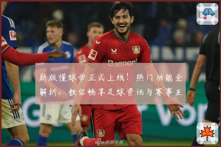 新版懂球帝正式上线!热门功能全解析,教你畅享足球资讯与赛事互动体验