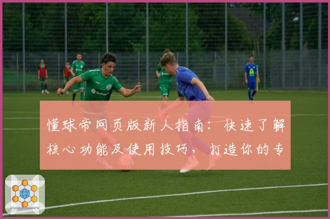 懂球帝网页版新人指南：快速了解核心功能及使用技巧，打造你的专属足球资讯平台