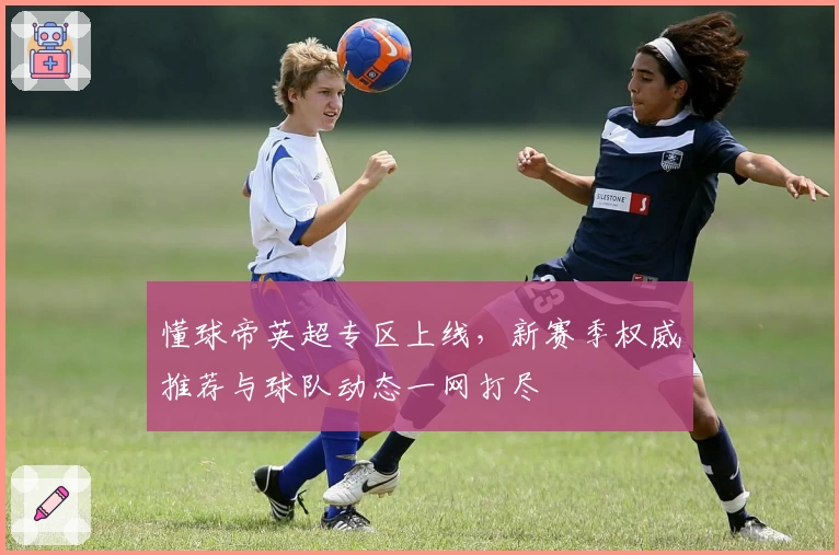 懂球帝英超专区上线，新赛季权威推荐与球队动态一网打尽