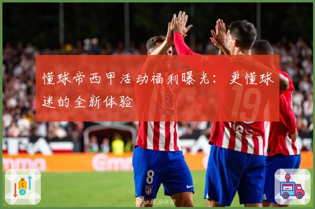 懂球帝西甲活动福利曝光：更懂球迷的全新体验