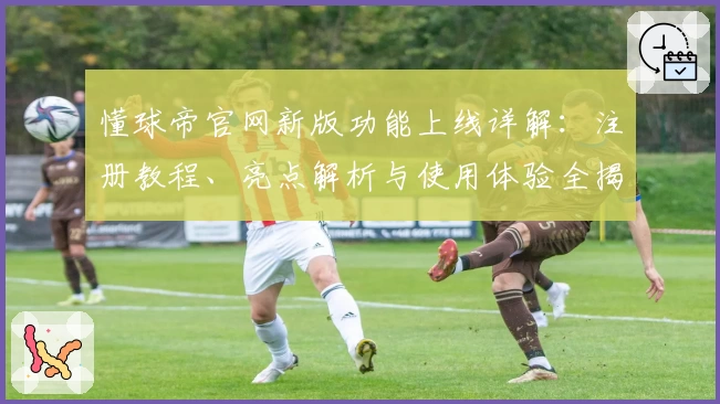 懂球帝官网新版功能上线详解：注册教程、亮点解析与使用体验全揭秘