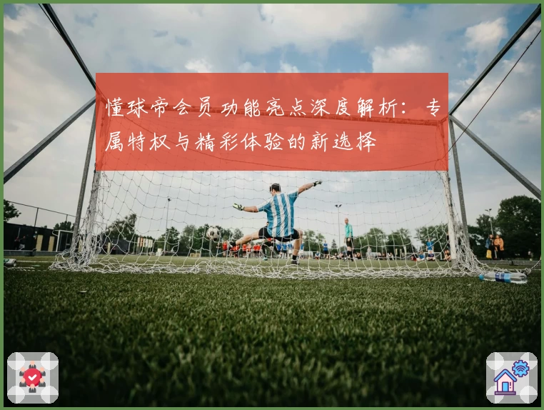 懂球帝会员功能亮点深度解析:专属特权与精彩体验的新选择