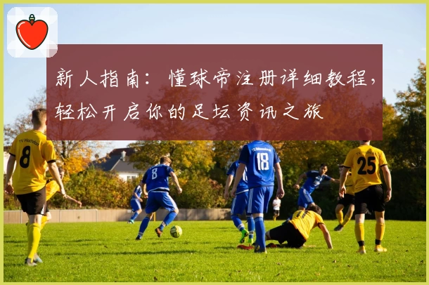 新人指南：懂球帝注册详细教程，轻松开启你的足坛资讯之旅