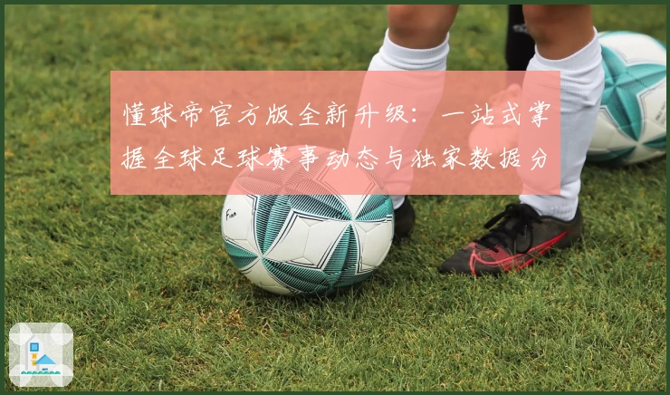 懂球帝官方版全新升级：一站式掌握全球足球赛事动态与独家数据分析