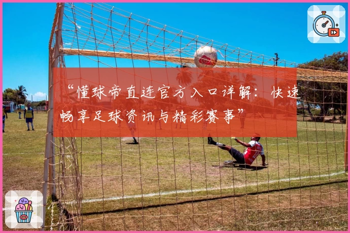“懂球帝直连官方入口详解：快速畅享足球资讯与精彩赛事”