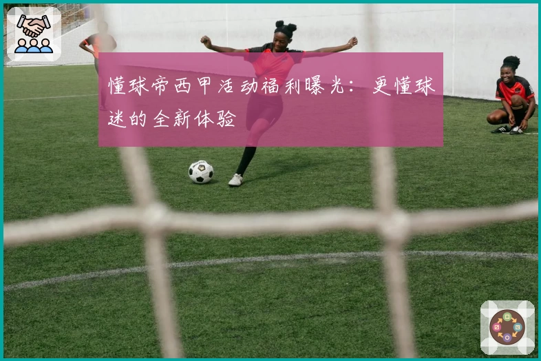 懂球帝西甲活动福利曝光：更懂球迷的全新体验