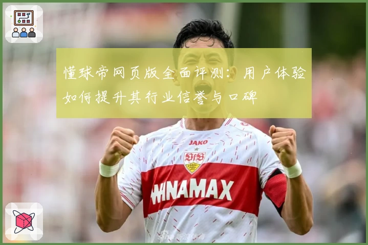 懂球帝网页版全面评测：用户体验如何提升其行业信誉与口碑