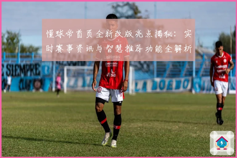 懂球帝首页全新改版亮点揭秘:实时赛事资讯与智慧推荐功能全解析