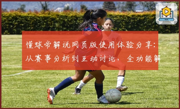 懂球帝解说网页版使用体验分享：从赛事分析到互动讨论，全功能解析