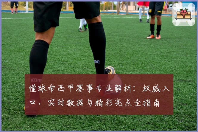 懂球帝西甲赛事专业解析：权威入口、实时数据与精彩亮点全指南