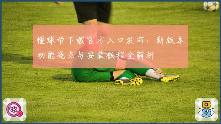 懂球帝下载官方入口发布，新版本功能亮点与安装教程全解析