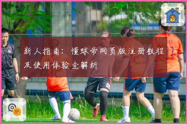 新人指南：懂球帝网页版注册教程及使用体验全解析
