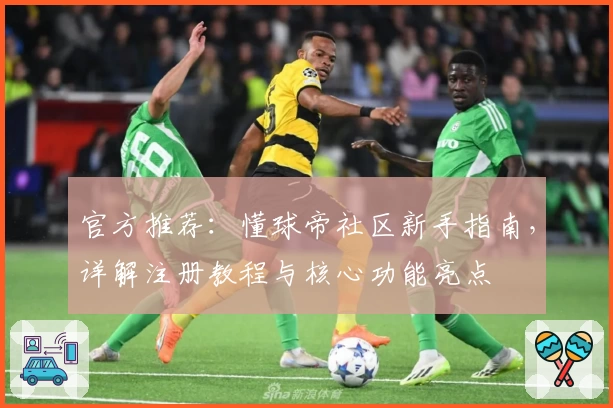 官方推荐：懂球帝社区新手指南，详解注册教程与核心功能亮点