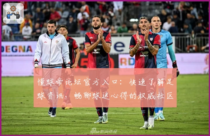 懂球帝论坛官方入口：快速了解足球资讯，畅聊球迷心得的权威社区