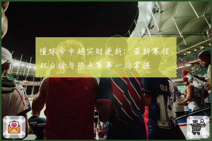 懂球帝中超实时更新：最新赛程、积分榜与热点赛事一站掌握