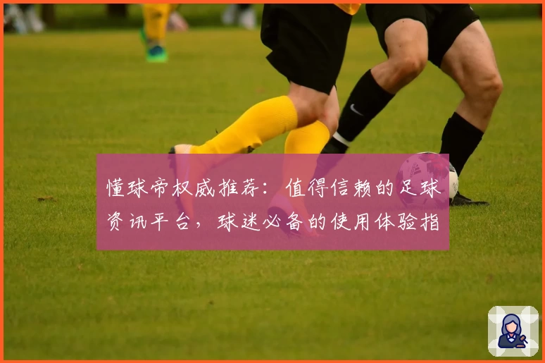 懂球帝权威推荐：值得信赖的足球资讯平台，球迷必备的使用体验指南