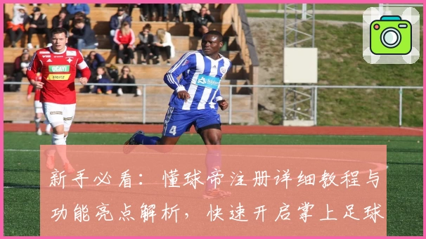 新手必看：懂球帝注册详细教程与功能亮点解析，快速开启掌上足球资讯之旅