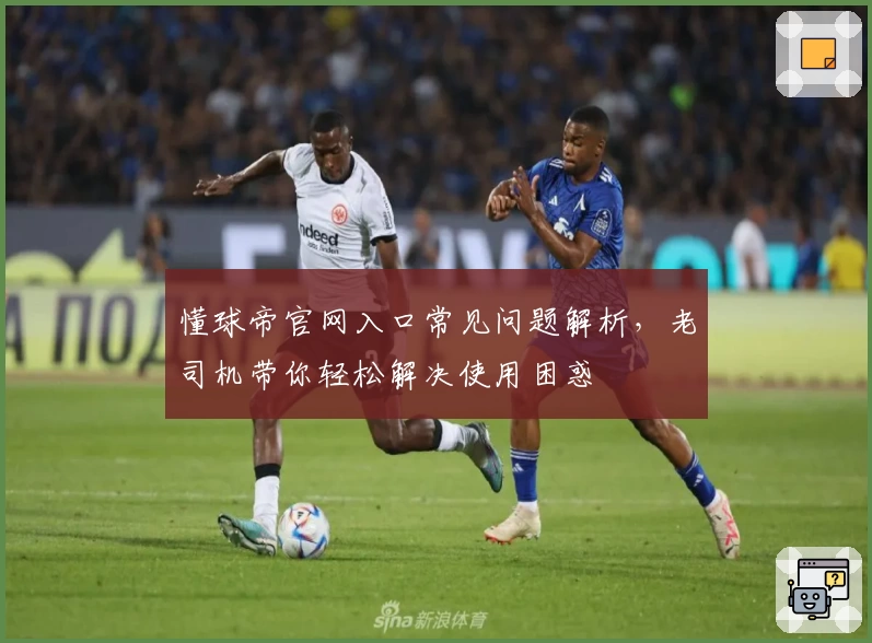 懂球帝官网入口常见问题解析，老司机带你轻松解决使用困惑