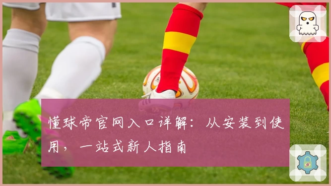 懂球帝官网入口详解：从安装到使用，一站式新人指南