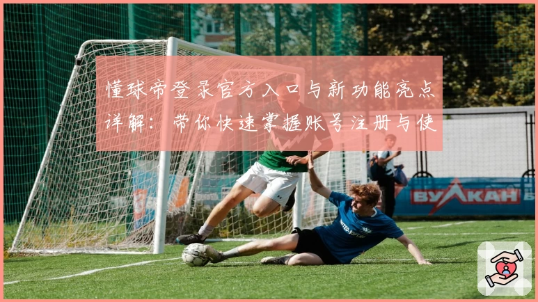 懂球帝登录官方入口与新功能亮点详解：带你快速掌握账号注册与使用技巧