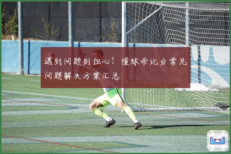 遇到问题别担心！懂球帝比分常见问题解决方案汇总