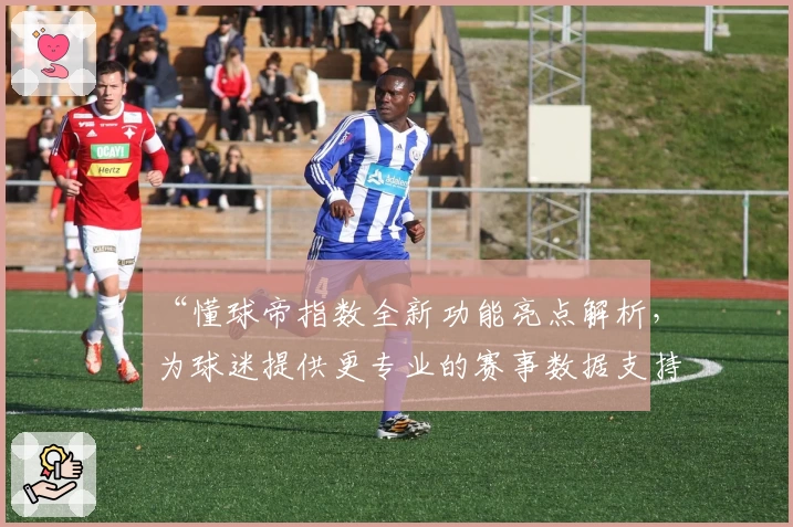 “懂球帝指数全新功能亮点解析,为球迷提供更专业的赛事数据支持”
