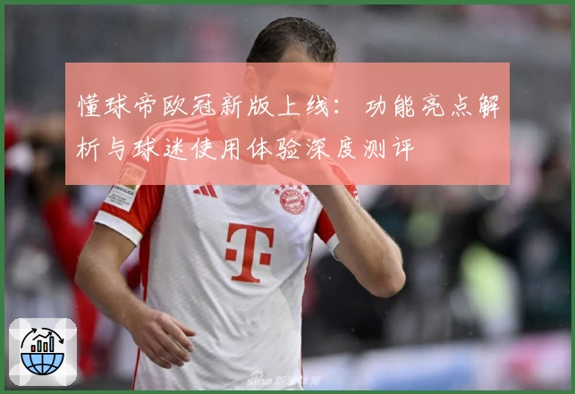 懂球帝欧冠新版上线：功能亮点解析与球迷使用体验深度测评