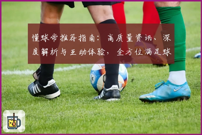 懂球帝推荐指南：高质量资讯、深度解析与互动体验，全方位满足球迷需求