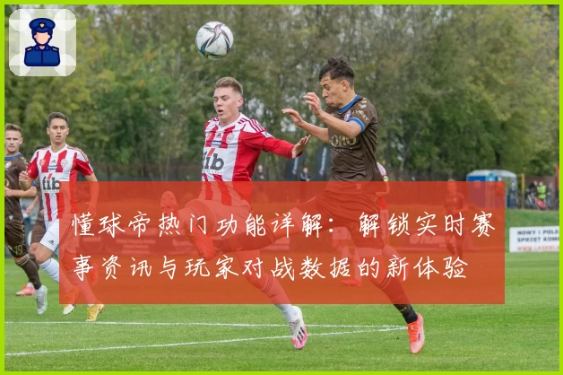 懂球帝热门功能详解：解锁实时赛事资讯与玩家对战数据的新体验